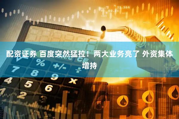 配资证券 百度突然猛拉！两大业务亮了 外资集体增持