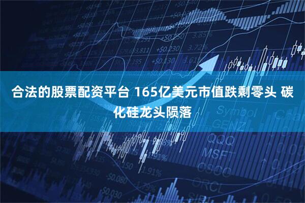 合法的股票配资平台 165亿美元市值跌剩零头 碳化硅龙头陨落