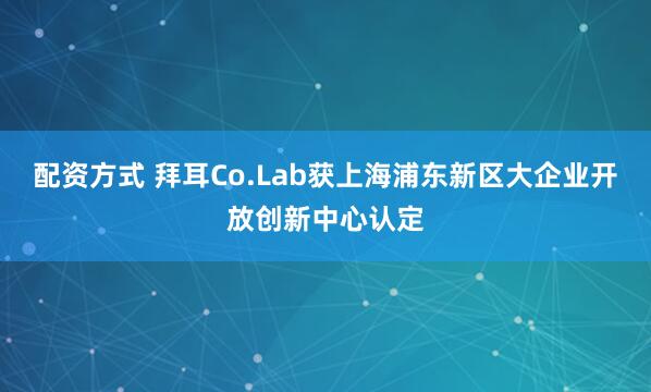 配资方式 拜耳Co.Lab获上海浦东新区大企业开放创新中心认定