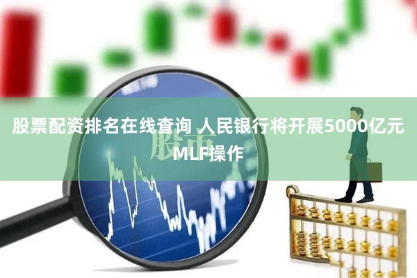 股票配资排名在线查询 人民银行将开展5000亿元MLF操作