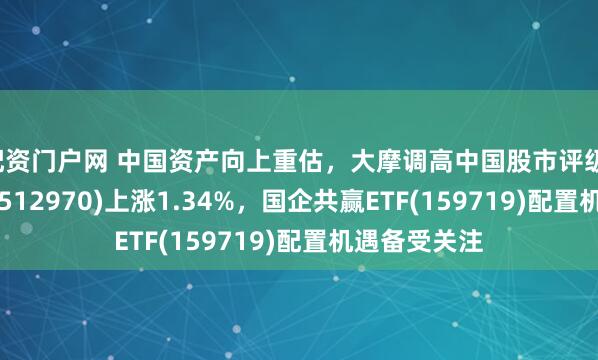 配资门户网 中国资产向上重估，大摩调高中国股市评级，大湾区ETF(512970)上涨1.34%，国企共赢ETF(159719)配置机遇备受关注
