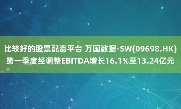 比较好的股票配资平台 万国数据-SW(09698.HK)第一季度经调整EBITDA增长16.1%至13.24亿元