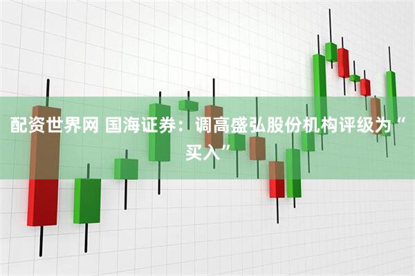 配资世界网 国海证券：调高盛弘股份机构评级为“买入”