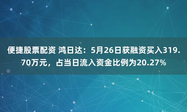 便捷股票配资 鸿日达：5月26日获融资买入319.70万元，占当日流入资金比例为20.27%