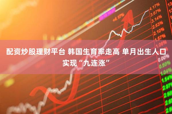 配资炒股理财平台 韩国生育率走高 单月出生人口实现“九连涨”