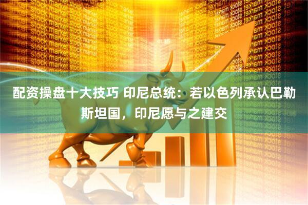 配资操盘十大技巧 印尼总统：若以色列承认巴勒斯坦国，印尼愿与之建交