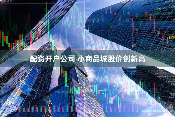 配资开户公司 小商品城股价创新高