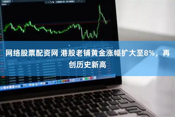 网络股票配资网 港股老铺黄金涨幅扩大至8%，再创历史新高