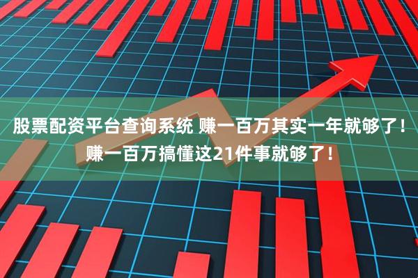 股票配资平台查询系统 赚一百万其实一年就够了！赚一百万搞懂这21件事就够了！