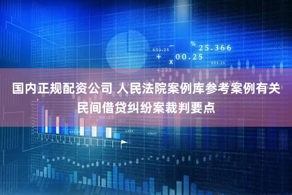 国内正规配资公司 人民法院案例库参考案例有关民间借贷纠纷案裁判要点