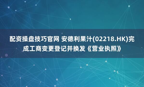 配资操盘技巧官网 安德利果汁(02218.HK)完成工商变更登记并换发《营业执照》