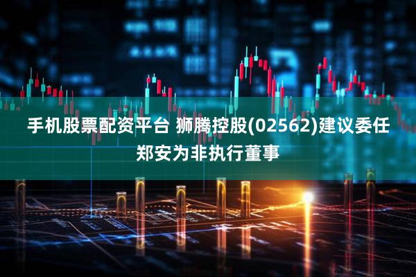 手机股票配资平台 狮腾控股(02562)建议委任郑安为非执行董事