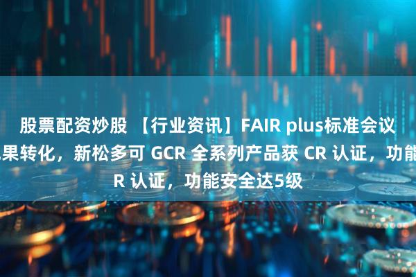 股票配资炒股 【行业资讯】FAIR plus标准会议加速认证成果转化，新松多可 GCR 全系列产品获 CR 认证，功能安全达5级