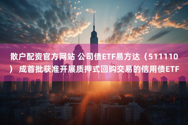 散户配资官方网站 公司债ETF易方达（511110） 成首批获准开展质押式回购交易的信用债ETF