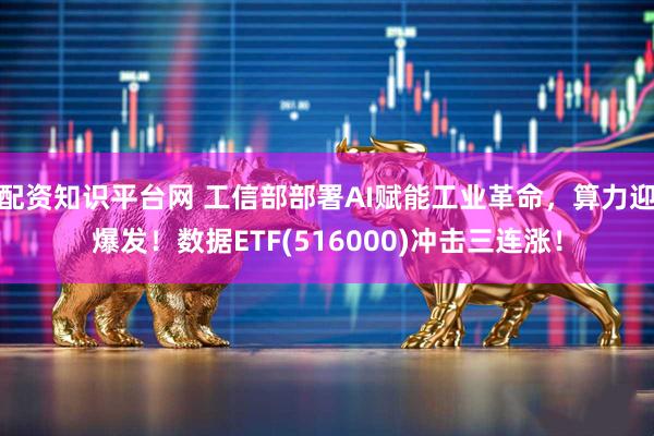 配资知识平台网 工信部部署AI赋能工业革命，算力迎爆发！数据ETF(516000)冲击三连涨！