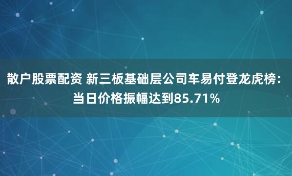 散户股票配资 新三板基础层公司车易付登龙虎榜: 当日价格振幅达到85.71%