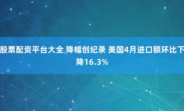 股票配资平台大全 降幅创纪录 美国4月进口额环比下降16.3%