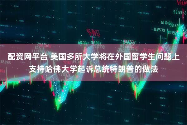 配资网平台 美国多所大学将在外国留学生问题上支持哈佛大学起诉总统特朗普的做法