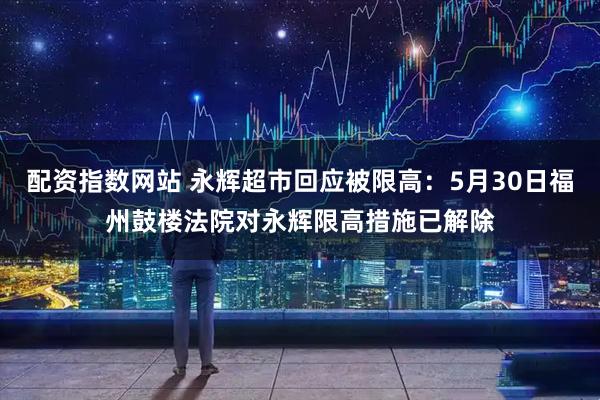 配资指数网站 永辉超市回应被限高：5月30日福州鼓楼法院对永辉限高措施已解除