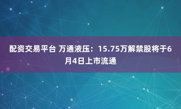 配资交易平台 万通液压：15.75万解禁股将于6月4日上市流通