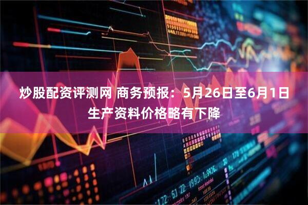 炒股配资评测网 商务预报：5月26日至6月1日生产资料价格略有下降