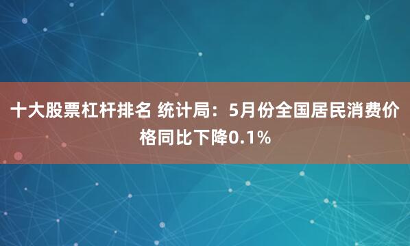 十大股票杠杆排名 统计局：5月份全国居民消费价格同比下降0.1%