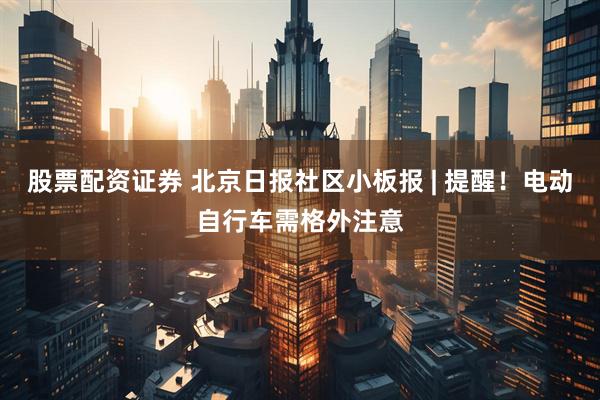股票配资证券 北京日报社区小板报 | 提醒！电动自行车需格外注意