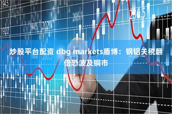 炒股平台配资 dbg markets盾博：钢铝关税翻倍恐波及铜市