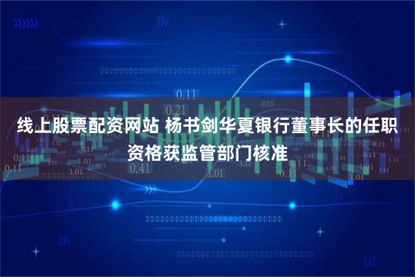 线上股票配资网站 杨书剑华夏银行董事长的任职资格获监管部门核准
