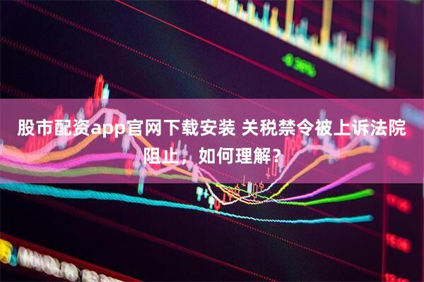 股市配资app官网下载安装 关税禁令被上诉法院阻止，如何理解？