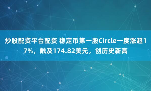 炒股配资平台配资 稳定币第一股Circle一度涨超17%，触及174.82美元，创历史新高