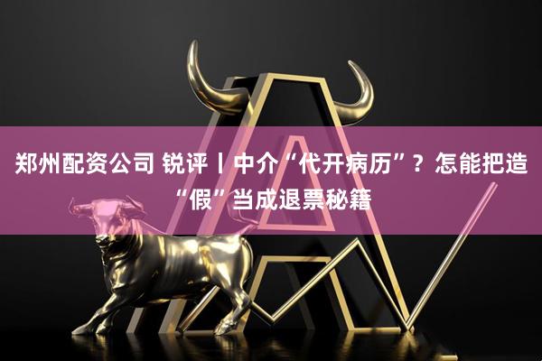 郑州配资公司 锐评丨中介“代开病历”？怎能把造“假”当成退票秘籍