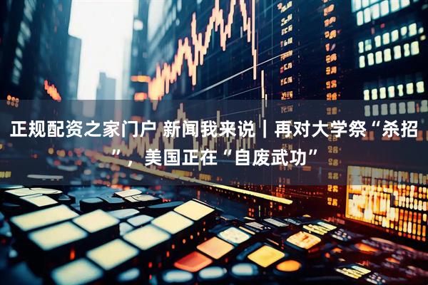 正规配资之家门户 新闻我来说｜再对大学祭“杀招”，美国正在“自废武功”