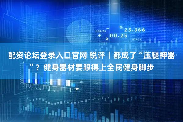 配资论坛登录入口官网 锐评丨都成了“压腿神器”？健身器材要跟得上全民健身脚步