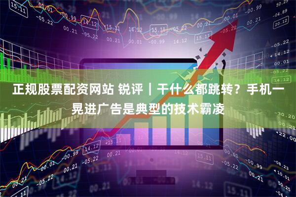 正规股票配资网站 锐评｜干什么都跳转？手机一晃进广告是典型的技术霸凌