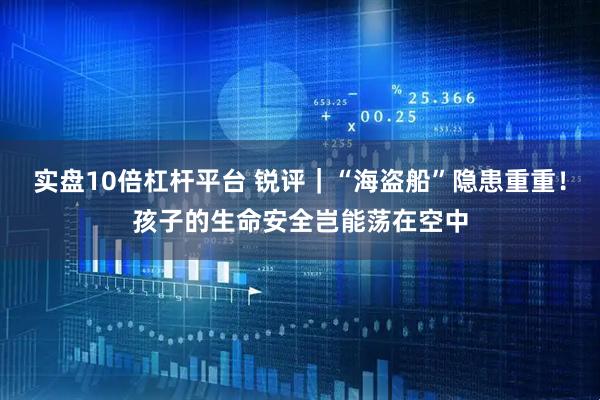 实盘10倍杠杆平台 锐评｜“海盗船”隐患重重！孩子的生命安全岂能荡在空中