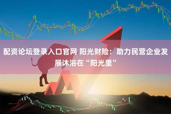 配资论坛登录入口官网 阳光财险：助力民营企业发展沐浴在“阳光里”