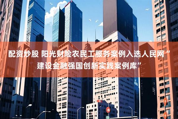 配资炒股 阳光财险农民工服务案例入选人民网“建设金融强国创新实践案例库”