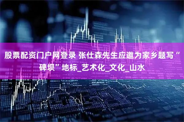 股票配资门户网登录 张仕森先生应邀为家乡题写“碑坝”地标_艺术化_文化_山水