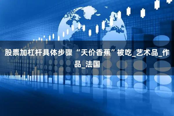股票加杠杆具体步骤 “天价香蕉”被吃_艺术品_作品_法国