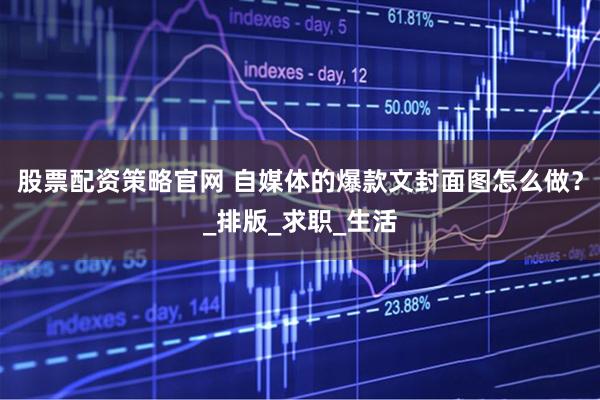 股票配资策略官网 自媒体的爆款文封面图怎么做？_排版_求职_生活