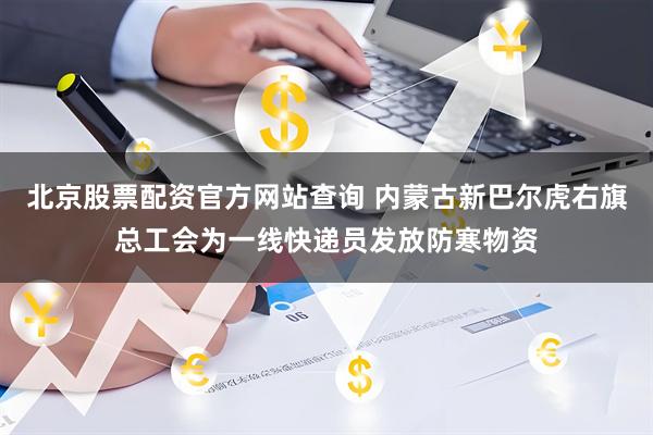 北京股票配资官方网站查询 内蒙古新巴尔虎右旗总工会为一线快递员发放防寒物资
