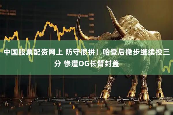 中国股票配资网上 防守很拼！哈登后撤步继续投三分 惨遭OG长臂封盖