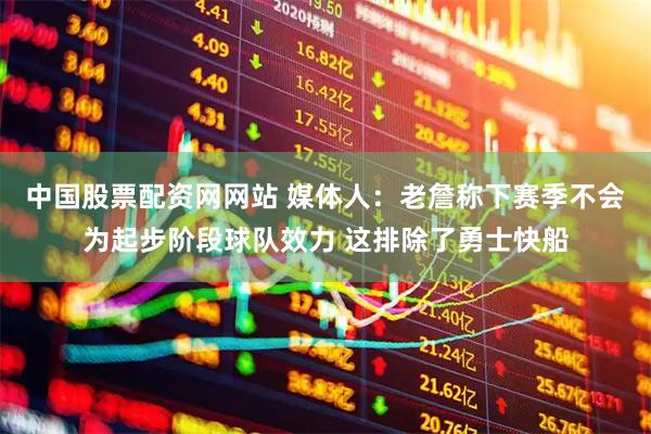 中国股票配资网网站 媒体人：老詹称下赛季不会为起步阶段球队效力 这排除了勇士快船