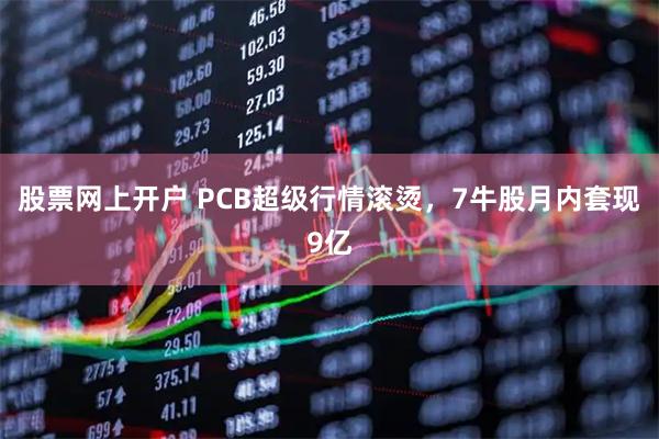 股票网上开户 PCB超级行情滚烫，7牛股月内套现9亿