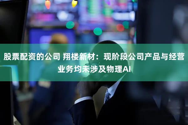 股票配资的公司 翔楼新材：现阶段公司产品与经营业务均未涉及物理AI