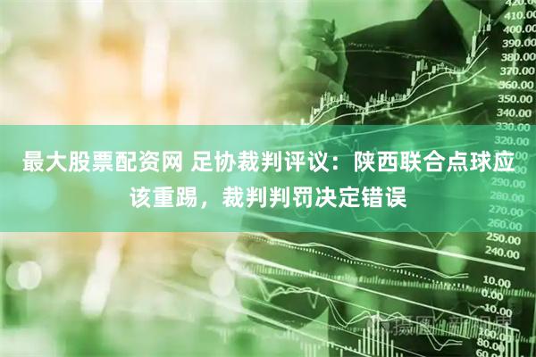 最大股票配资网 足协裁判评议：陕西联合点球应该重踢，裁判判罚决定错误